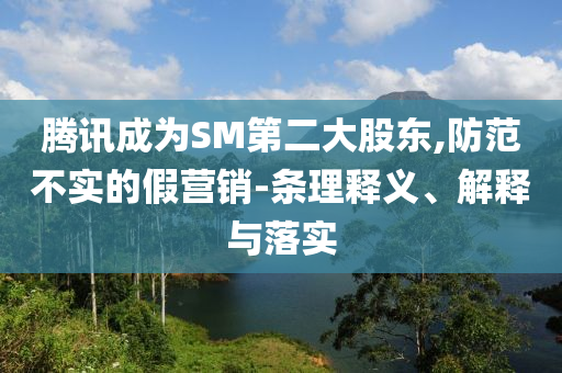 騰訊成為SM第二大股東,防范不實的假營銷-條理釋義、解釋與落實