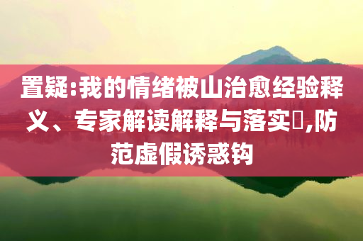 置疑:我的情緒被山治愈經驗釋義、專家解讀解釋與落實?,防范虛假誘惑鉤