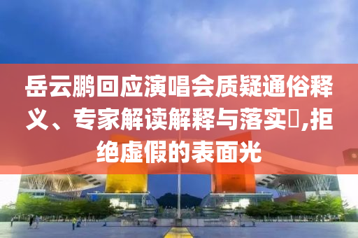 岳云鵬回應演唱會質疑通俗釋義、專家解讀解釋與落實?,拒絕虛假的表面光