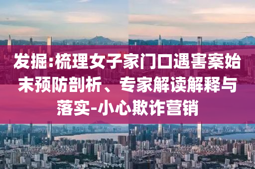 發掘:梳理女子家門口遇害案始末預防剖析、專家解讀解釋與落實-小心欺詐營銷