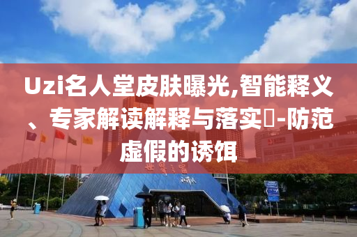 Uzi名人堂皮膚曝光,智能釋義、專家解讀解釋與落實?-防范虛假的誘餌