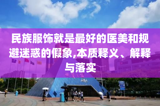 民族服飾就是最好的醫美和規避迷惑的假象,本質釋義、解釋與落實