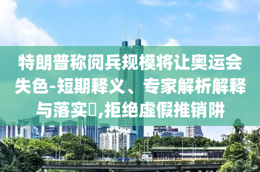特朗普稱閱兵規模將讓奧運會失色-短期釋義、專家解析解釋與落實?,拒絕虛假推銷阱
