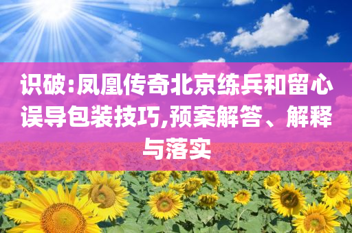 識破:鳳凰傳奇北京練兵和留心誤導包裝技巧,預案解答、解釋與落實
