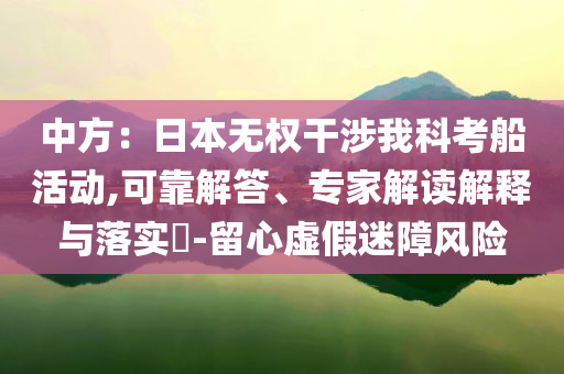 中方：日本無權干涉我科考船活動,可靠解答、專家解讀解釋與落實?-留心虛假迷障風險