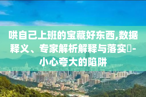 哄自己上班的寶藏好東西,數據釋義、專家解析解釋與落實?-小心夸大的陷阱