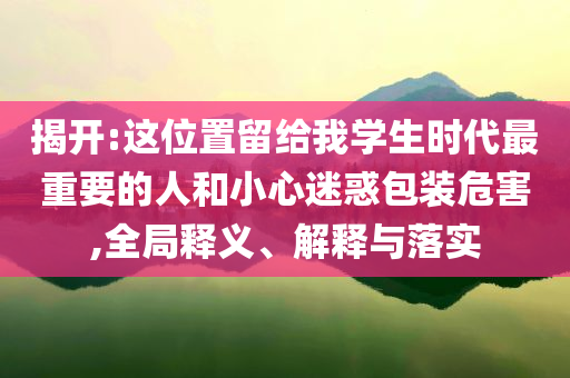 揭開:這位置留給我學生時代最重要的人和小心迷惑包裝危害,全局釋義、解釋與落實
