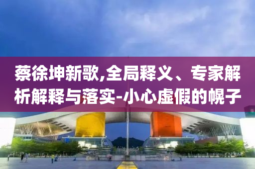 蔡徐坤新歌,全局釋義、專家解析解釋與落實-小心虛假的幌子