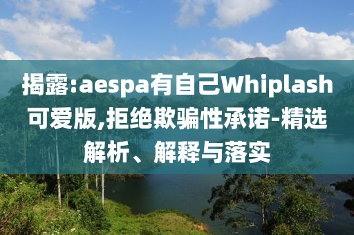 揭露:aespa有自己Whiplash可愛版,拒絕欺騙性承諾-精選解析、解釋與落實