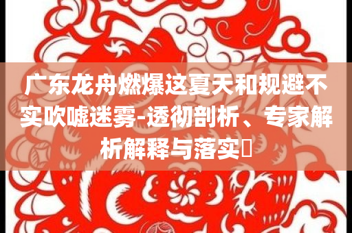 廣東龍舟燃爆這夏天和規避不實吹噓迷霧-透徹剖析、專家解析解釋與落實?