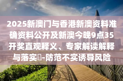 2025新澳門與香港新澳資料準(zhǔn)確資料公開及新澳今晚9點(diǎn)35開獎(jiǎng)直觀釋義、專家解讀解釋與落實(shí)?-防范不實(shí)誘導(dǎo)風(fēng)險(xiǎn)