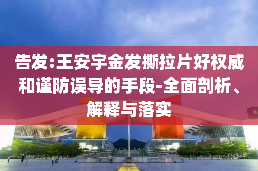 告發(fā):王安宇金發(fā)撕拉片好權威和謹防誤導的手段-全面剖析、解釋與落實