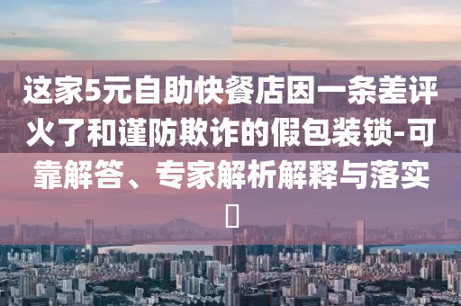 這家5元自助快餐店因一條差評火了和謹防欺詐的假包裝鎖-可靠解答、專家解析解釋與落實?