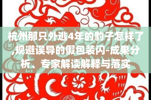 杭州那只外逃4年的豹子怎樣了,規(guī)避誤導的假包裝閃-成果分析、專家解讀解釋與落實
