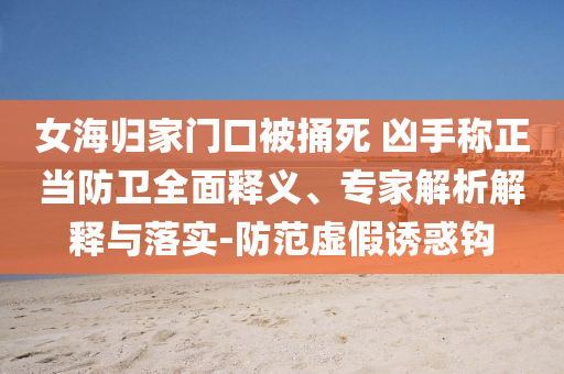 女海歸家門口被捅死 兇手稱正當防衛(wèi)全面釋義、專家解析解釋與落實-防范虛假誘惑鉤