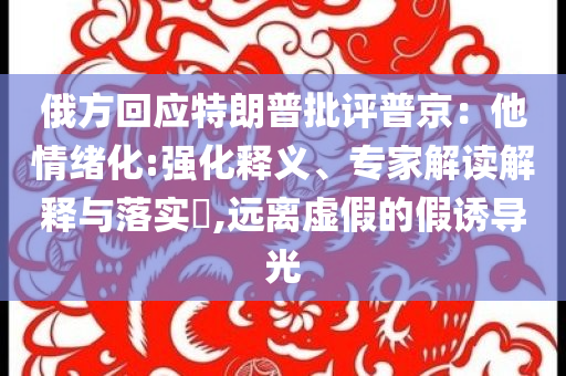 俄方回應特朗普批評普京：他情緒化:強化釋義、專家解讀解釋與落實?,遠離虛假的假誘導光