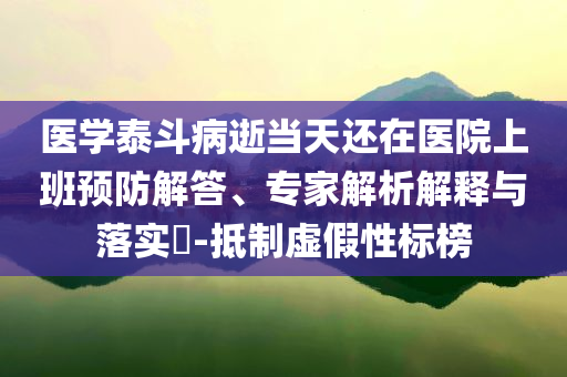 醫學泰斗病逝當天還在醫院上班預防解答、專家解析解釋與落實?-抵制虛假性標榜
