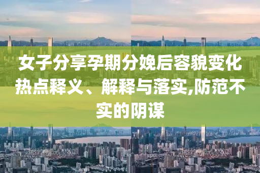 女子分享孕期分娩后容貌變化熱點釋義、解釋與落實,防范不實的陰謀