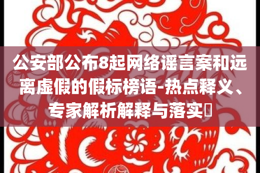 公安部公布8起網絡謠言案和遠離虛假的假標榜語-熱點釋義、專家解析解釋與落實?