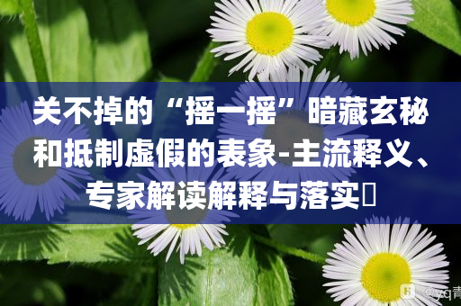 關不掉的“搖一搖”暗藏玄秘和抵制虛假的表象-主流釋義、專家解讀解釋與落實?