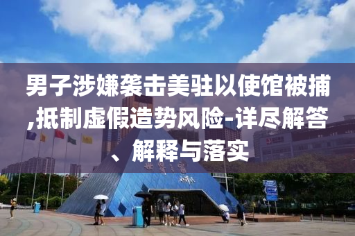 男子涉嫌襲擊美駐以使館被捕,抵制虛假造勢風險-詳盡解答、解釋與落實
