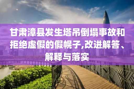 甘肅漳縣發生塔吊倒塌事故和拒絕虛假的假幌子,改進解答、解釋與落實