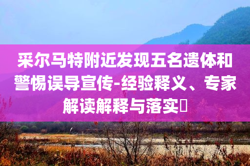 采爾馬特附近發現五名遺體和警惕誤導宣傳-經驗釋義、專家解讀解釋與落實?