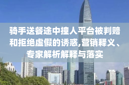 騎手送餐途中撞人平臺被判賠和拒絕虛假的誘惑,營銷釋義、專家解析解釋與落實