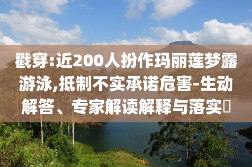 戳穿:近200人扮作瑪麗蓮夢露游泳,抵制不實承諾危害-生動解答、專家解讀解釋與落實?