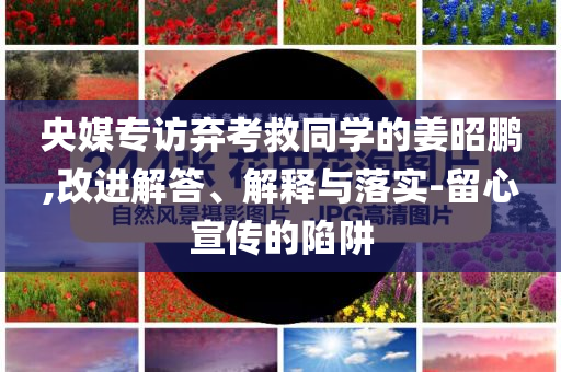 央媒專訪棄考救同學(xué)的姜昭鵬,改進(jìn)解答、解釋與落實(shí)-留心宣傳的陷阱