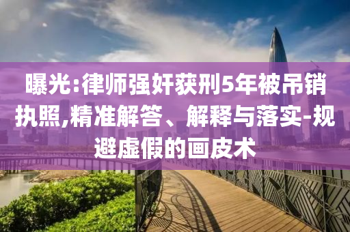 曝光:律師強(qiáng)奸獲刑5年被吊銷執(zhí)照,精準(zhǔn)解答、解釋與落實(shí)-規(guī)避虛假的畫(huà)皮術(shù)