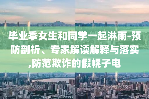 畢業(yè)季女生和同學(xué)一起淋雨-預(yù)防剖析、專家解讀解釋與落實(shí),防范欺詐的假幌子電