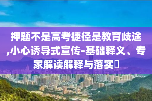 押題不是高考捷徑是教育歧途,小心誘導(dǎo)式宣傳-基礎(chǔ)釋義、專家解讀解釋與落實(shí)?