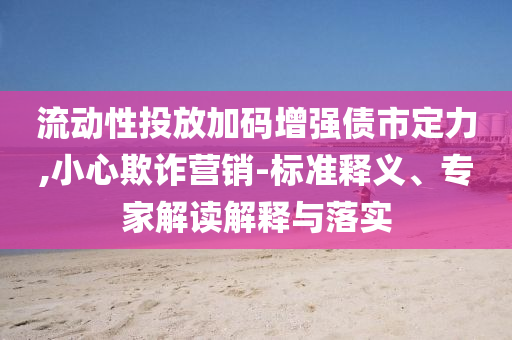 流動(dòng)性投放加碼增強(qiáng)債市定力,小心欺詐營(yíng)銷-標(biāo)準(zhǔn)釋義、專家解讀解釋與落實(shí)