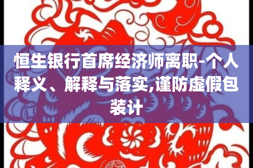 恒生銀行首席經濟師離職-個人釋義、解釋與落實,謹防虛假包裝計
