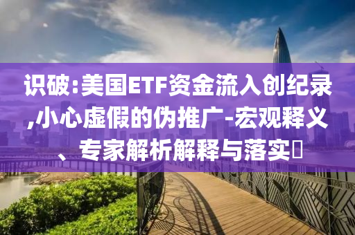 識破:美國ETF資金流入創紀錄,小心虛假的偽推廣-宏觀釋義、專家解析解釋與落實?