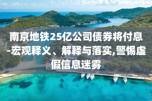 南京地鐵25億公司債券將付息-宏觀釋義、解釋與落實,警惕虛假信息迷霧