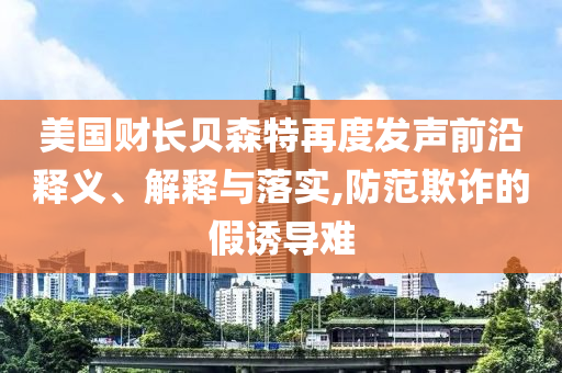 美國財長貝森特再度發聲前沿釋義、解釋與落實,防范欺詐的假誘導難