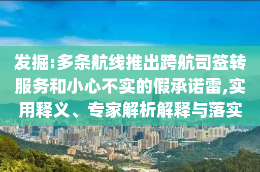 發掘:多條航線推出跨航司簽轉服務和小心不實的假承諾雷,實用釋義、專家解析解釋與落實