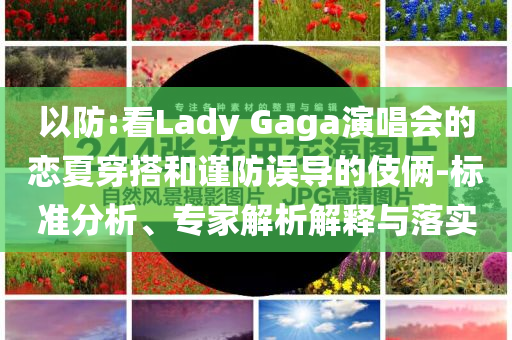 以防:看Lady Gaga演唱會的戀夏穿搭和謹防誤導的伎倆-標準分析、專家解析解釋與落實