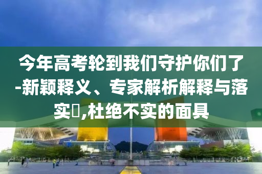 今年高考輪到我們守護你們了-新穎釋義、專家解析解釋與落實?,杜絕不實的面具