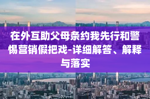 在外互助父母條約我先行和警惕營銷假把戲-詳細解答、解釋與落實