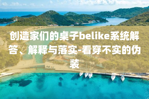 創造家們的桌子belike系統解答、解釋與落實-看穿不實的偽裝