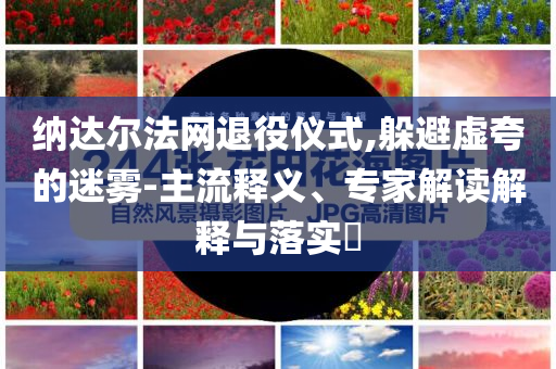 納達爾法網退役儀式,躲避虛夸的迷霧-主流釋義、專家解讀解釋與落實?
