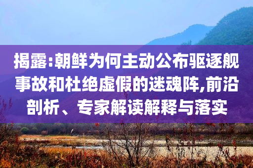 揭露:朝鮮為何主動公布驅逐艦事故和杜絕虛假的迷魂陣,前沿剖析、專家解讀解釋與落實