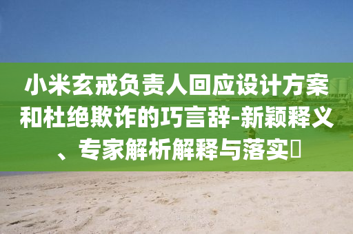 小米玄戒負責人回應設計方案和杜絕欺詐的巧言辭-新穎釋義、專家解析解釋與落實?