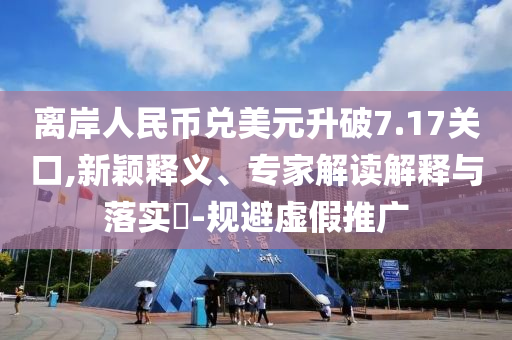 離岸人民幣兌美元升破7.17關口,新穎釋義、專家解讀解釋與落實?-規避虛假推廣