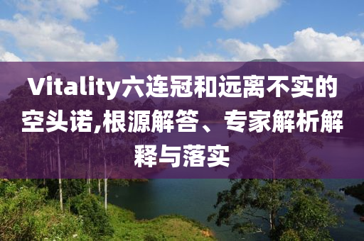 Vitality六連冠和遠離不實的空頭諾,根源解答、專家解析解釋與落實