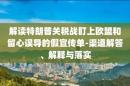 解讀特朗普關稅戰盯上歐盟和留心誤導的假宣傳單-渠道解答、解釋與落實
