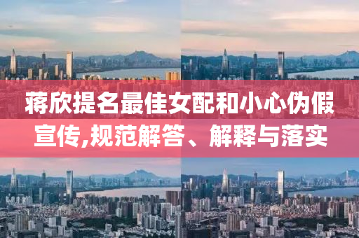 蔣欣提名最佳女配和小心偽假宣傳,規范解答、解釋與落實